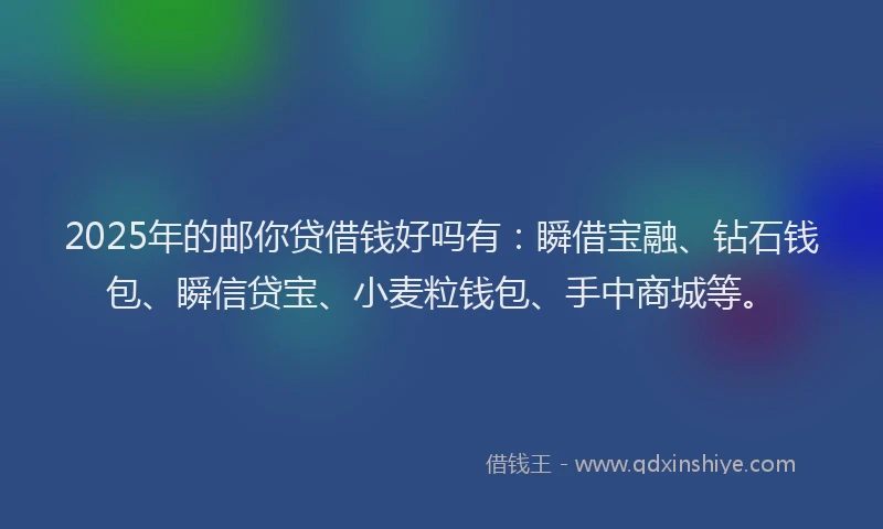 2025年的邮你贷借钱好吗有:瞬借宝融、钻石钱包、瞬信贷宝、小麦粒钱包、手中商城等。