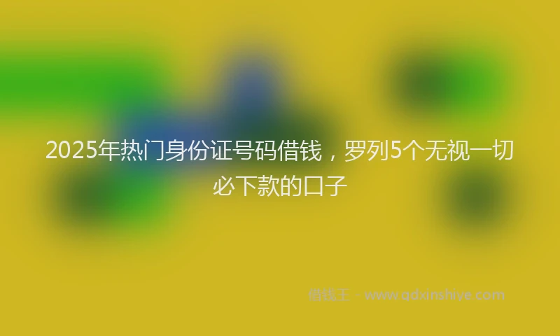 2025年热门身份证号码借钱,罗列5个无视一切必下款的口子