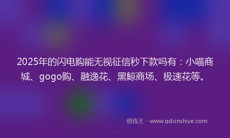 2025年的闪电购能无视征信秒下款吗有：小喵商城、gogo购、融逸花、黑鲸商场、极速花等。