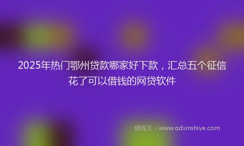 2025年热门鄂州贷款哪家好下款，汇总五个征信花了可以借钱的网贷软件