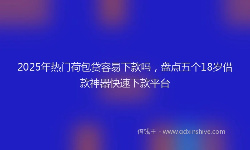 2025年热门荷包贷容易下款吗，盘点五个18岁借款神器快速下款平台
