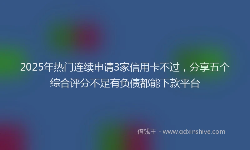 2025年热门连续申请3家信用卡不过,分享五个综合评分不足有负债都能下款平台