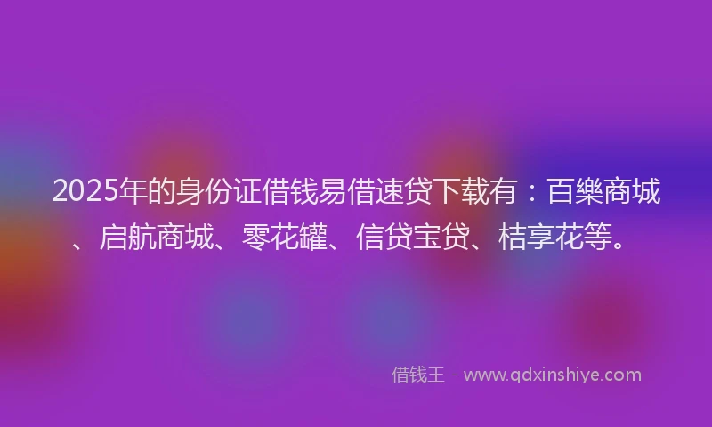 2025年的身份证借钱易借速贷下载有:百樂商城、启航商城、零花罐、信贷宝贷、桔享花等。