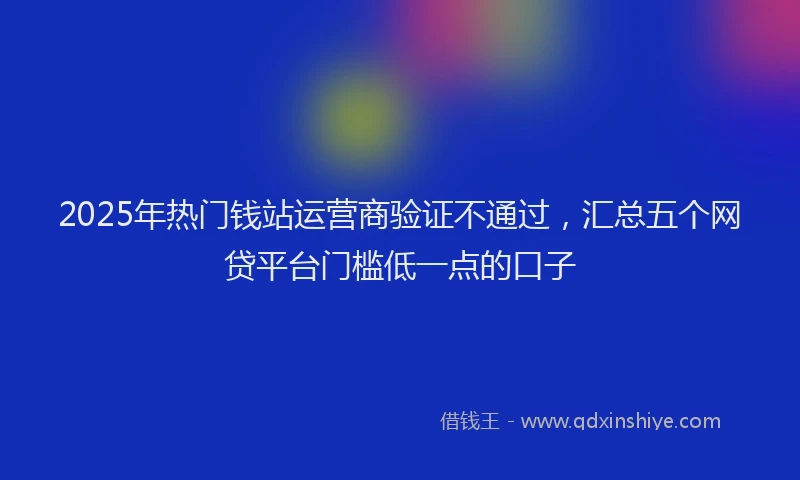 2025年热门钱站运营商验证不通过，汇总五个网贷平台门槛低一点的口子
