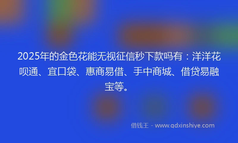 2025年的金色花能无视征信秒下款吗有:洋洋花呗通、宜口袋、惠商易借、手中商城、借贷易融宝等。