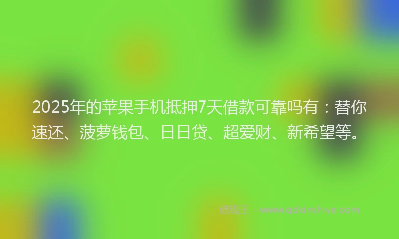 2025年的苹果手机抵押7天借款可靠吗有：替你速还、菠萝钱包、日日贷、超爱财、新希望等。