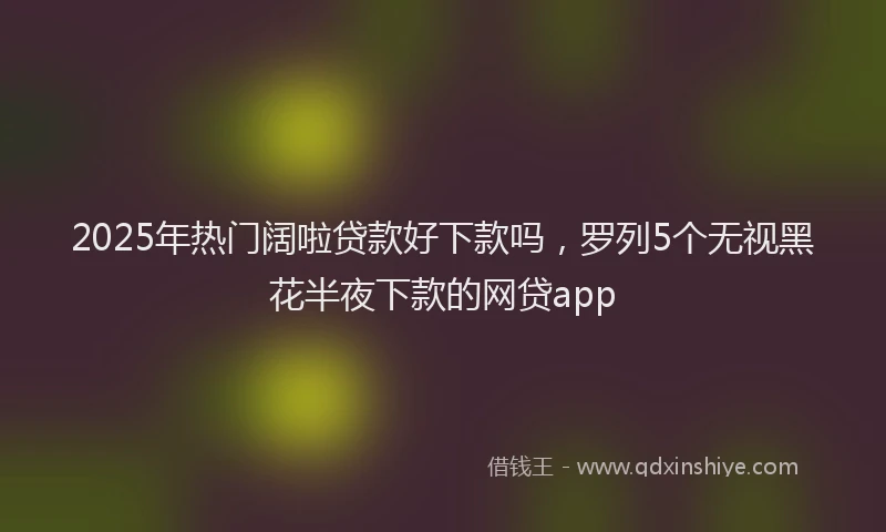 2025年热门阔啦贷款好下款吗，罗列5个无视黑花半夜下款的网贷app