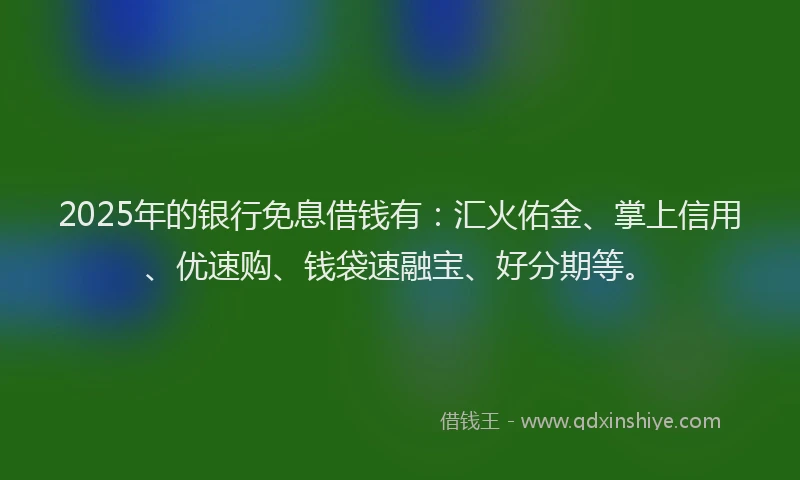 2025年的银行免息借钱有:汇火佑金、掌上信用、优速购、钱袋速融宝、好分期等。