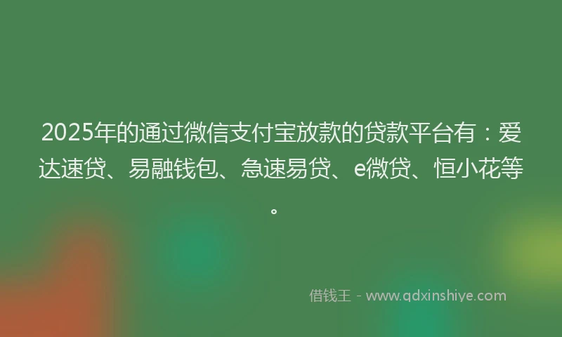 2025年的通过微信支付宝放款的贷款平台有：爱达速贷、易融钱包、急速易贷、e微贷、恒小花等。
