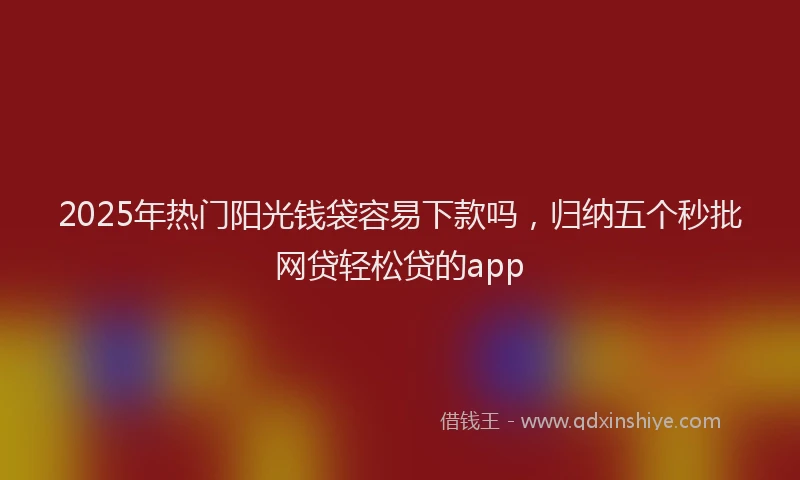 2025年热门阳光钱袋容易下款吗，归纳五个秒批网贷轻松贷的app