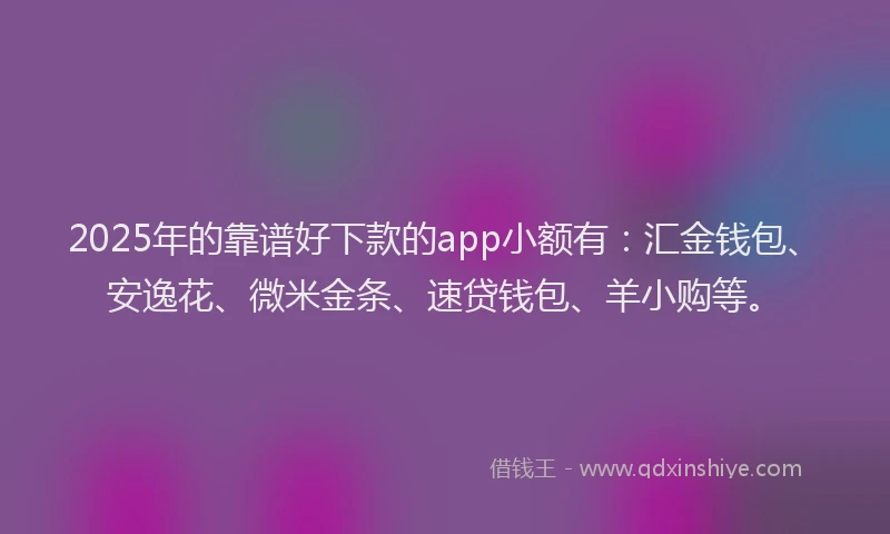 2025年的靠谱好下款的app小额有：汇金钱包、安逸花、微米金条、速贷钱包、羊小购等。
