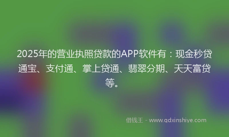 2025年的营业执照贷款的APP软件有：现金秒贷通宝、支付通、掌上贷通、翡翠分期、天天富贷等。