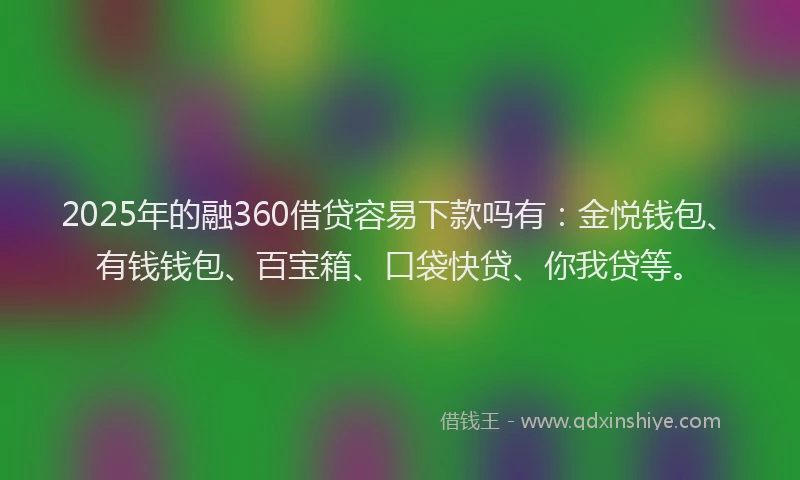 2025年的融360借贷容易下款吗有:金悦钱包、有钱钱包、百宝箱、口袋快贷、你我贷等。
