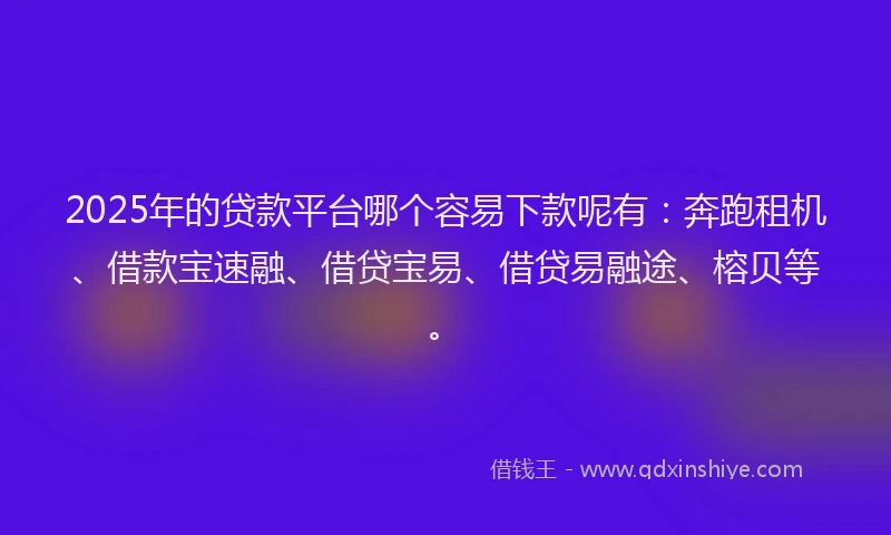 2025年的贷款平台哪个容易下款呢有:奔跑租机、借款宝速融、借贷宝易、借贷易融途、榕贝等。