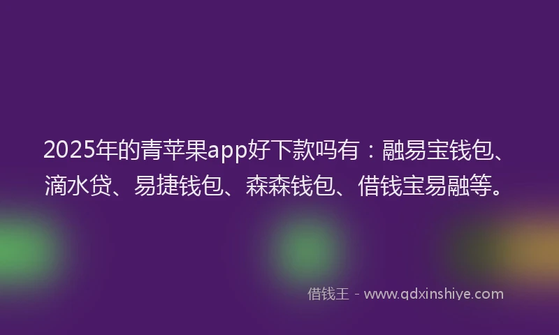 2025年的青苹果app好下款吗有：融易宝钱包、滴水贷、易捷钱包、森森钱包、借钱宝易融等。
