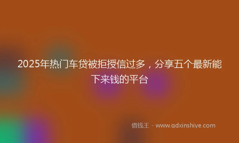 2025年热门车贷被拒授信过多，分享五个最新能下来钱的平台