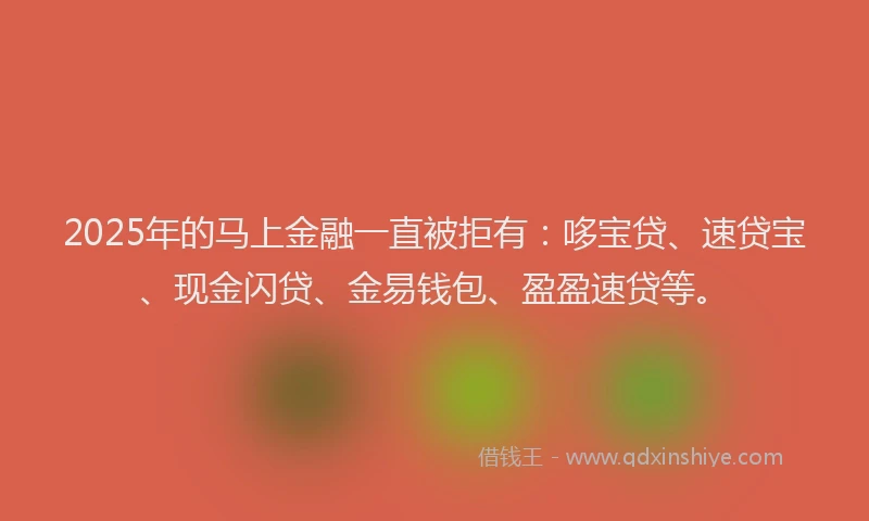 2025年的马上金融一直被拒有：哆宝贷、速贷宝、现金闪贷、金易钱包、盈盈速贷等。