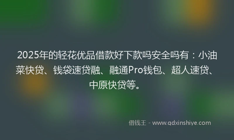 2025年的轻花优品借款好下款吗安全吗有:小油菜快贷、钱袋速贷融、融通Pro钱包、超人速贷、中原快贷等。
