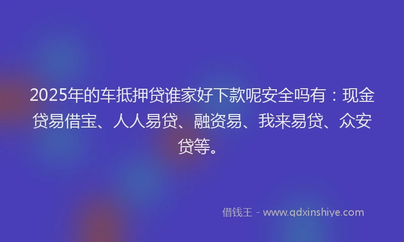 2025年的车抵押贷谁家好下款呢安全吗有:现金贷易借宝、人人易贷、融资易、我来易贷、众安贷等。