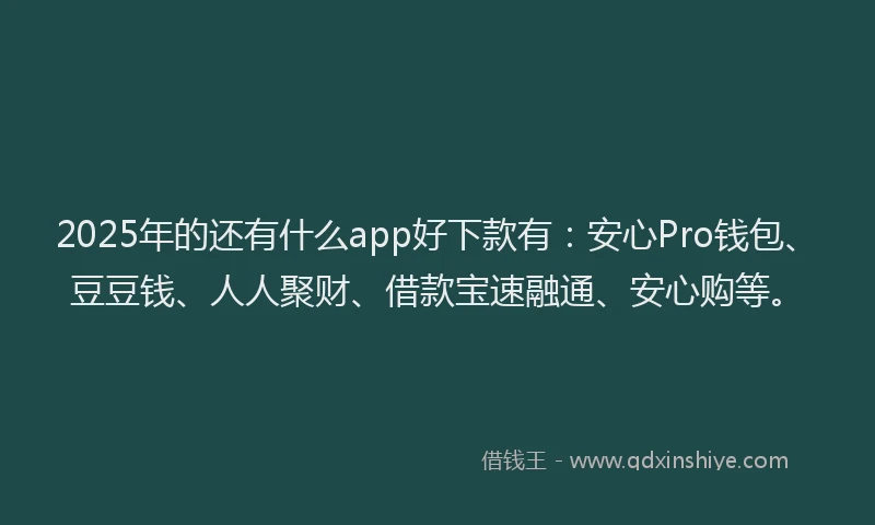 2025年的还有什么app好下款有:安心Pro钱包、豆豆钱、人人聚财、借款宝速融通、安心购等。