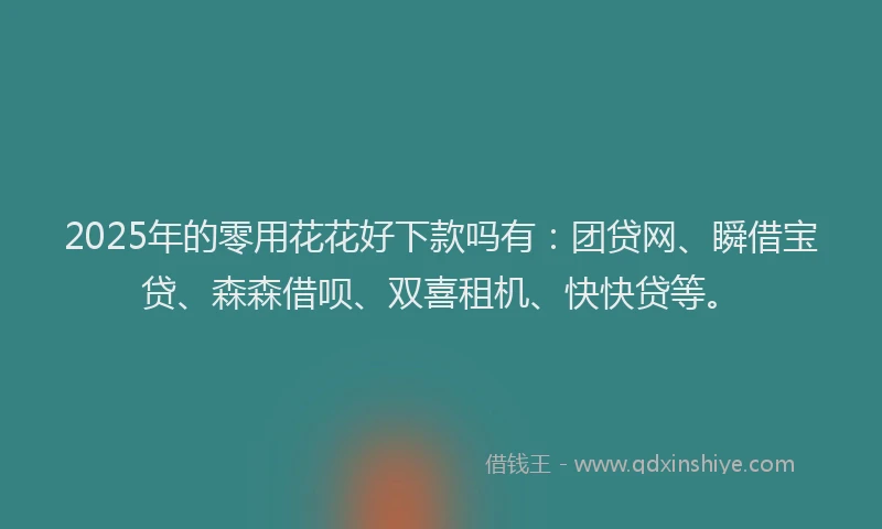 2025年的零用花花好下款吗有:团贷网、瞬借宝贷、森森借呗、双喜租机、快快贷等。