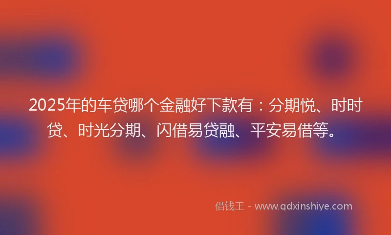 2025年的车贷哪个金融好下款有：分期悦、时时贷、时光分期、闪借易贷融、平安易借等。