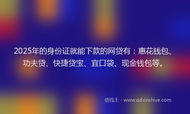 2025年的身份证就能下款的网贷有：惠花钱包、功夫贷、快捷贷宝、宜口袋、现金钱包等。