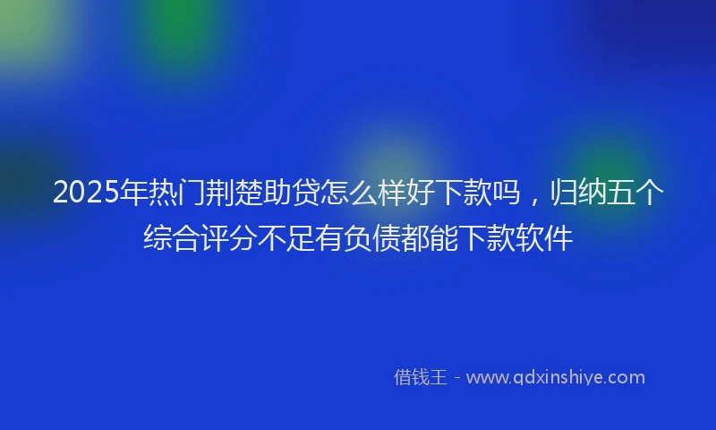 2025年热门荆楚助贷怎么样好下款吗，归纳五个综合评分不足有负债都能下款软件