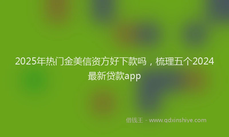 2025年热门金美信资方好下款吗,梳理五个2024最新贷款app