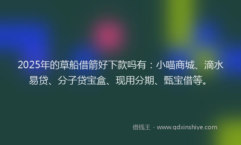 2025年的草船借箭好下款吗有：小喵商城、滴水易贷、分子贷宝盒、现用分期、甄宝借等。