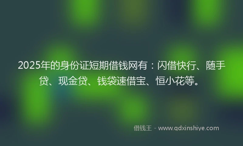 2025年的身份证短期借钱网有：闪借快行、随手贷、现金贷、钱袋速借宝、恒小花等。