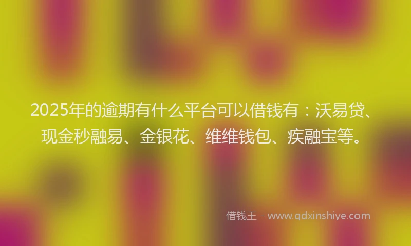 2025年的逾期有什么平台可以借钱有:沃易贷、现金秒融易、金银花、维维钱包、疾融宝等。