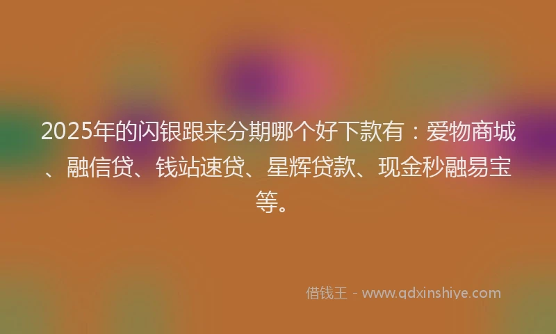 2025年的闪银跟来分期哪个好下款有:爱物商城、融信贷、钱站速贷、星辉贷款、现金秒融易宝等。