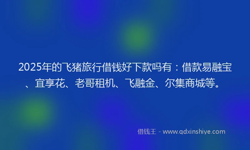 2025年的飞猪旅行借钱好下款吗有:借款易融宝、宜享花、老哥租机、飞融金、尔集商城等。