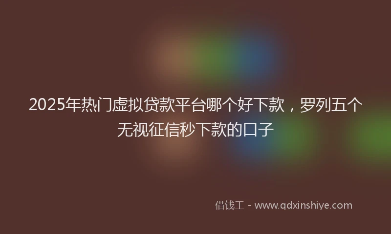 2025年热门虚拟贷款平台哪个好下款，罗列五个无视征信秒下款的口子