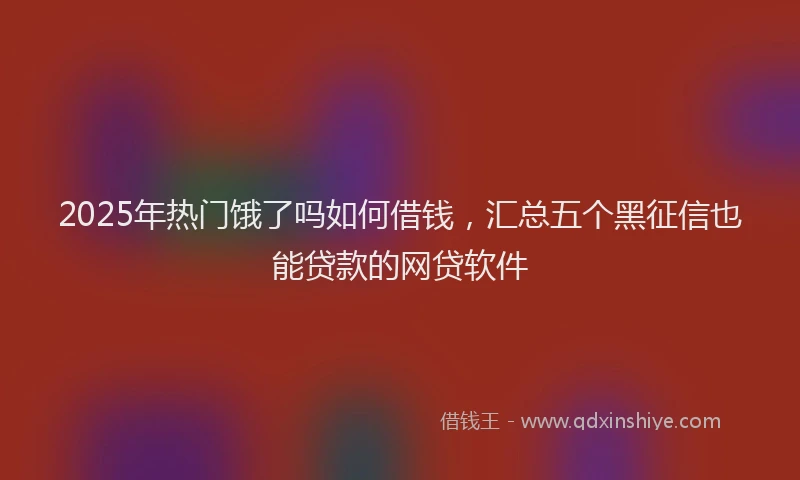 2025年热门饿了吗如何借钱，汇总五个黑征信也能贷款的网贷软件