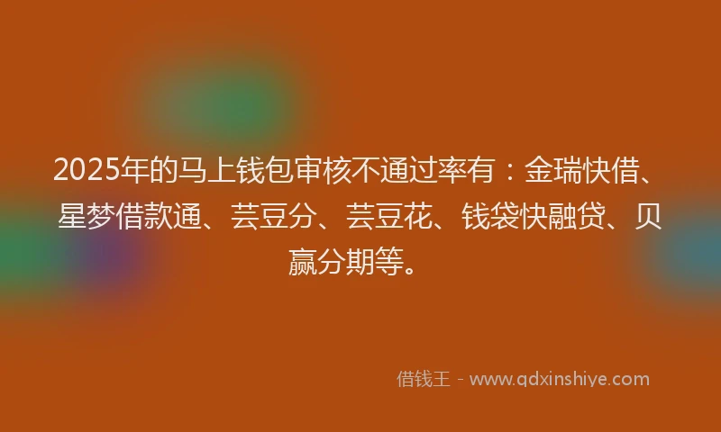 2025年的马上钱包审核不通过率有：金瑞快借、星梦借款通、芸豆分、芸豆花、钱袋快融贷、贝赢分期等。