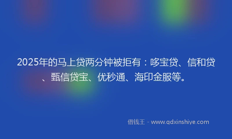 2025年的马上贷两分钟被拒有：哆宝贷、信和贷、甄信贷宝、优秒通、海印金服等。