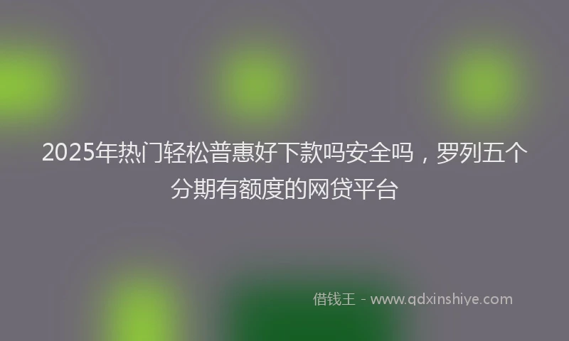 2025年热门轻松普惠好下款吗安全吗,罗列五个分期有额度的网贷平台