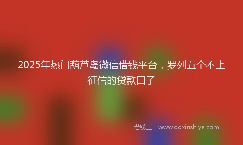 2025年热门葫芦岛微信借钱平台，罗列五个不上征信的贷款口子
