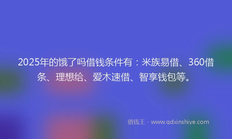 2025年的饿了吗借钱条件有:米族易借、360借条、理想给、爱木速借、智享钱包等。