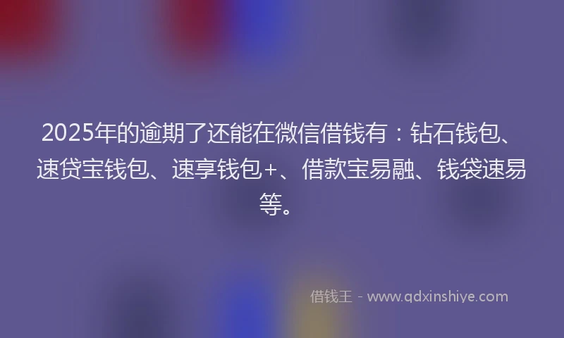 2025年的逾期了还能在微信借钱有:钻石钱包、速贷宝钱包、速享钱包+、借款宝易融、钱袋速易等。