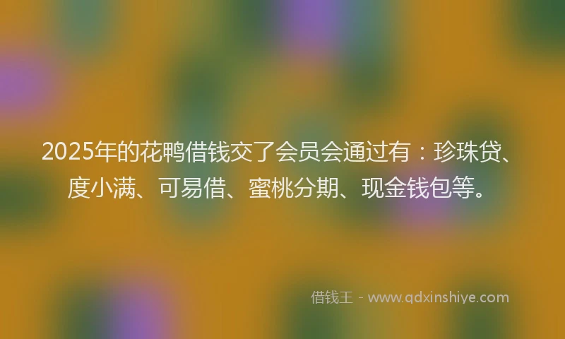 2025年的花鸭借钱交了会员会通过有：珍珠贷、度小满、可易借、蜜桃分期、现金钱包等。