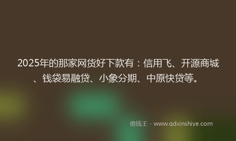 2025年的那家网货好下款有:信用飞、开源商城、钱袋易融贷、小象分期、中原快贷等。