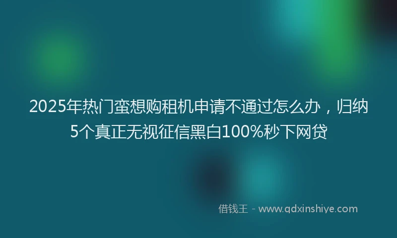 2025年热门蛮想购租机申请不通过怎么办，归纳5个真正无视征信黑白100%秒下网贷