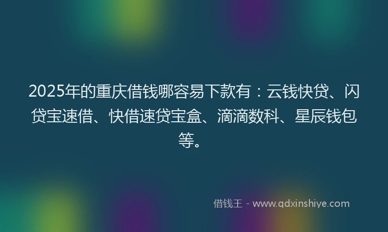 2025年的重庆借钱哪容易下款有:云钱快贷、闪贷宝速借、快借速贷宝盒、滴滴数科、星辰钱包等。