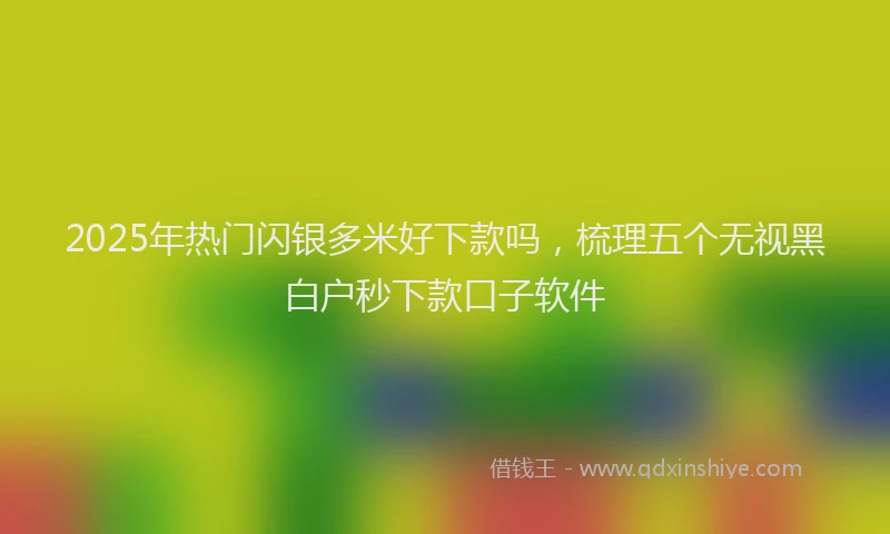 2025年热门闪银多米好下款吗，梳理五个无视黑白户秒下款口子软件