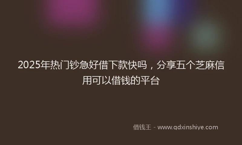 2025年热门钞急好借下款快吗,分享五个芝麻信用可以借钱的平台