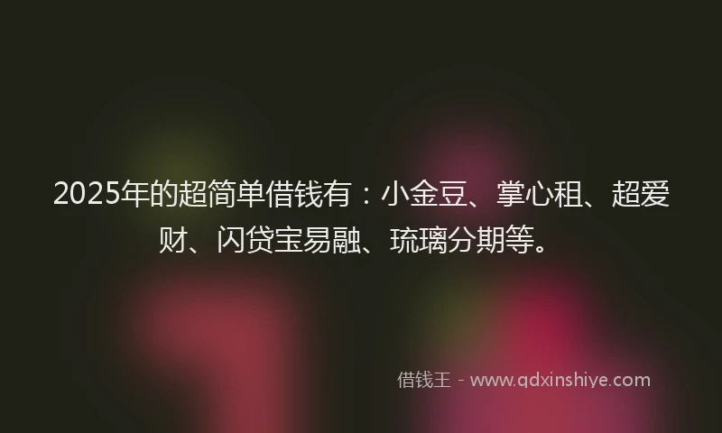 2025年的超简单借钱有：小金豆、掌心租、超爱财、闪贷宝易融、琉璃分期等。