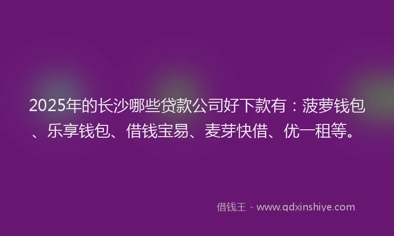 2025年的长沙哪些贷款公司好下款有：菠萝钱包、乐享钱包、借钱宝易、麦芽快借、优一租等。